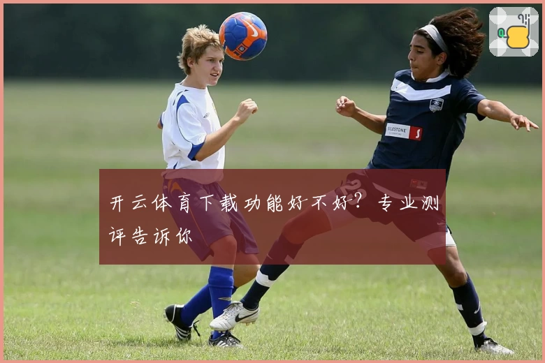开云体育下载功能好不好？专业测评告诉你