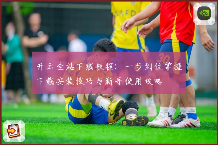 开云全站下载教程：一步到位掌握下载安装技巧与新手使用攻略