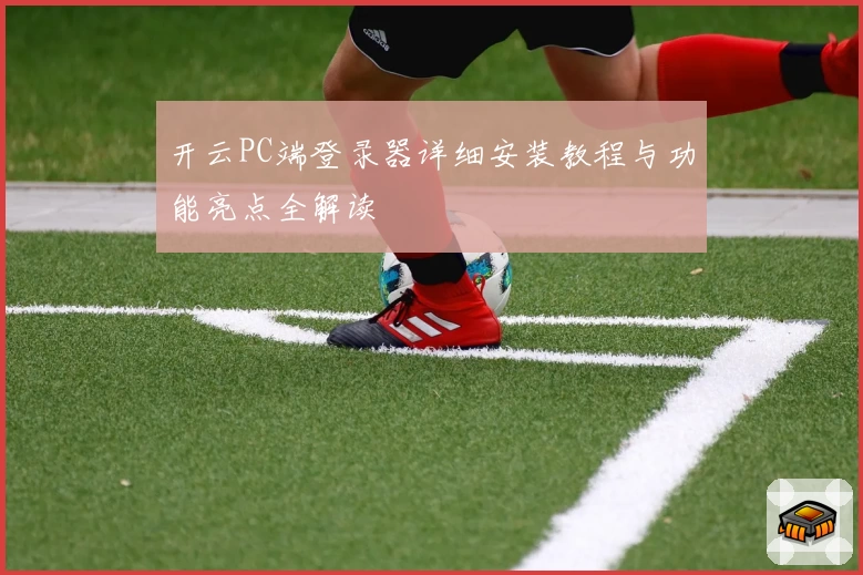 开云PC端登录器详细安装教程与功能亮点全解读