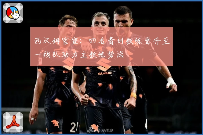 西汉姆官宣：四名青训教练晋升至一线队助力主教练努诺