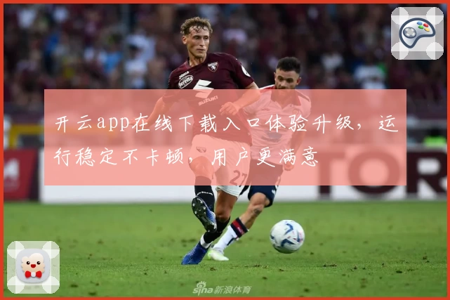 开云app在线下载入口体验升级，运行稳定不卡顿，用户更满意