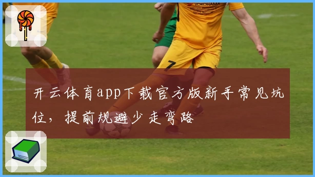 开云体育app下载官方版新手常见坑位，提前规避少走弯路