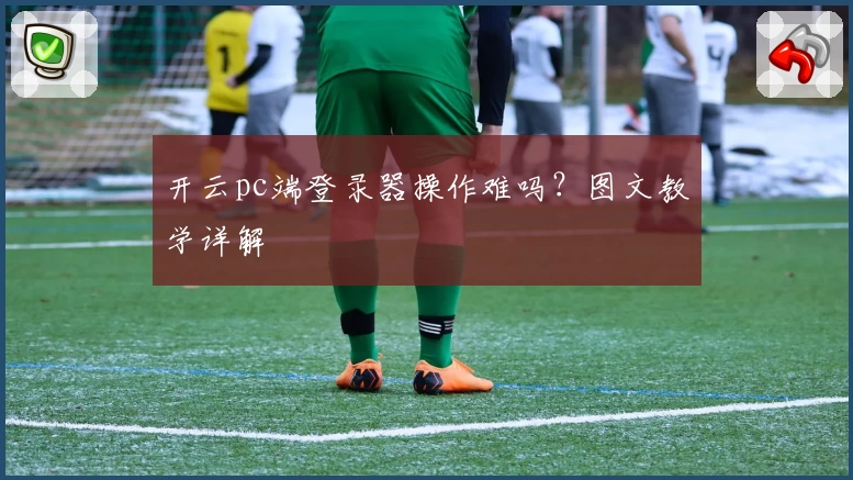 开云pc端登录器操作难吗？图文教学详解