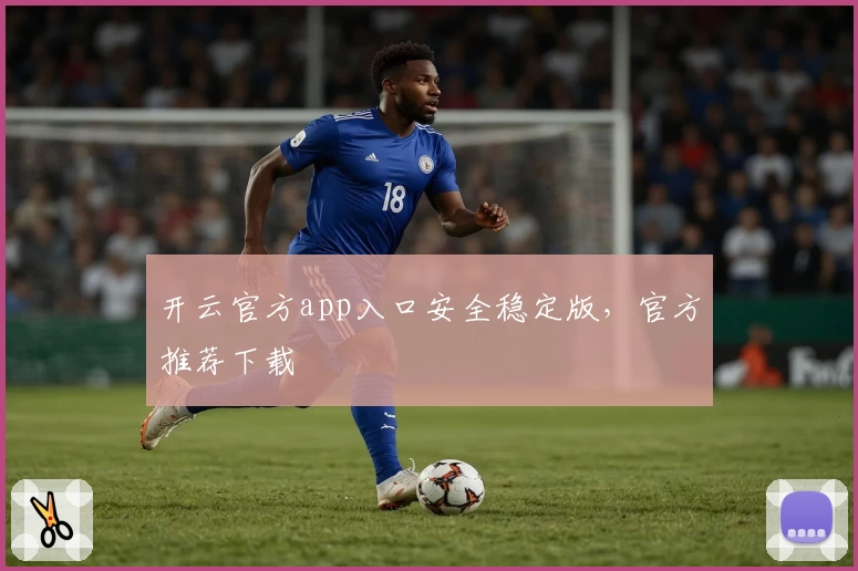 开云官方app入口安全稳定版，官方推荐下载