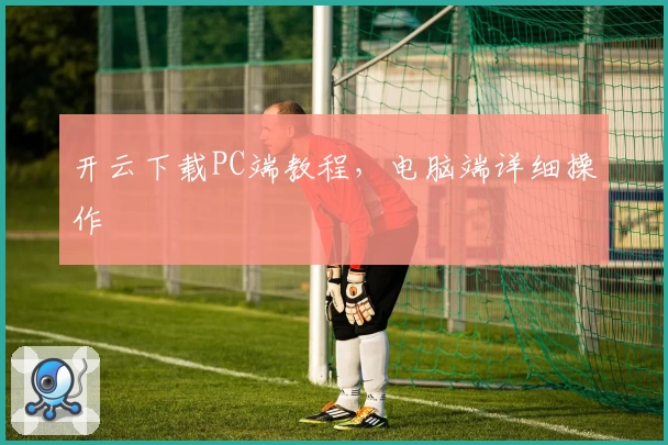 开云下载PC端教程，电脑端详细操作