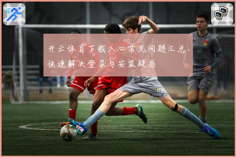 开云体育下载入口常见问题汇总,快速解决登录与安装疑惑
