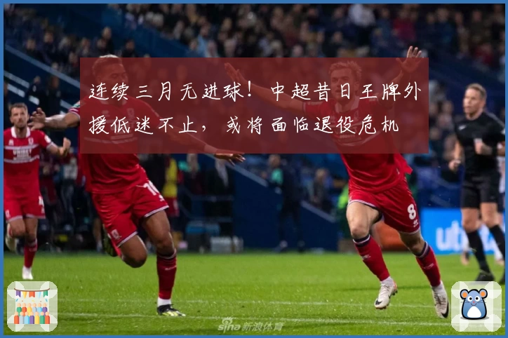 连续三月无进球!中超昔日王牌外援低迷不止,或将面临退役危机