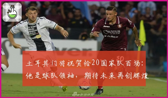土耳其门将祝贺恰20国家队百场：他是球队领袖，期待未来再创辉煌
