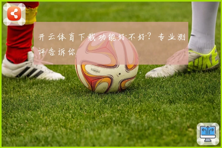 开云体育下载功能好不好？专业测评告诉你