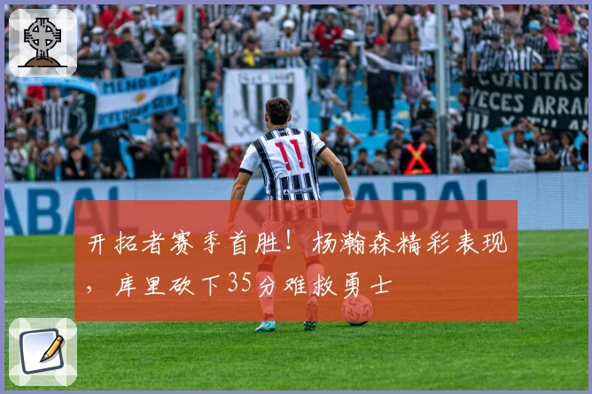 开拓者赛季首胜!杨瀚森精彩表现,库里砍下35分难救勇士