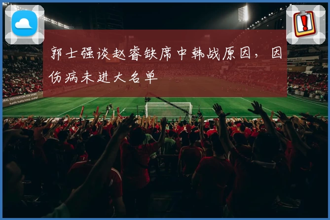 郭士强谈赵睿缺席中韩战原因，因伤病未进大名单