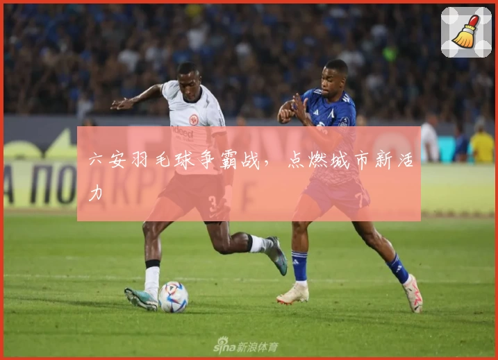 六安羽毛球争霸战，点燃城市新活力