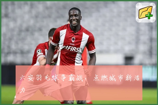 六安羽毛球争霸战，点燃城市新活力