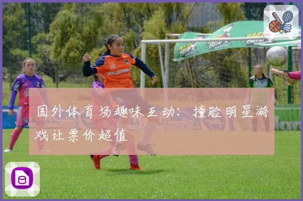国外体育场趣味互动：撞脸明星游戏让票价超值