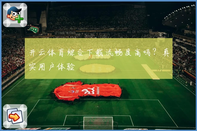 开云体育综合下载流畅度高吗？真实用户体验