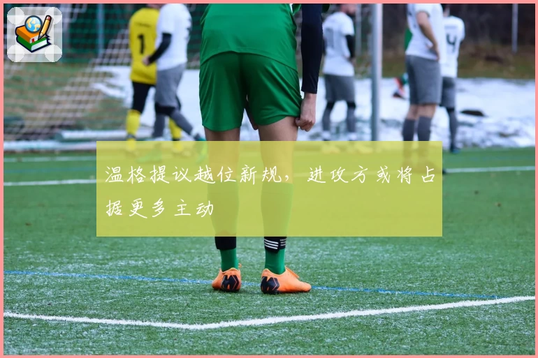 温格提议越位新规，进攻方或将占据更多主动
