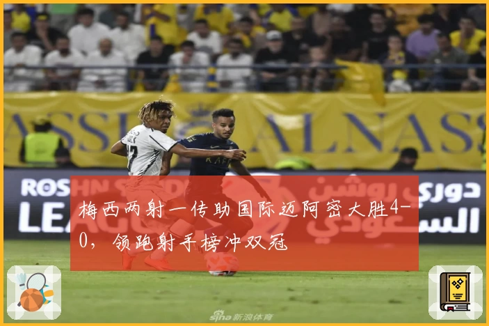 梅西两射一传助国际迈阿密大胜4-0，领跑射手榜冲双冠