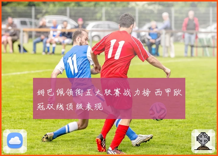 姆巴佩领衔五大联赛战力榜 西甲欧冠双线顶级表现