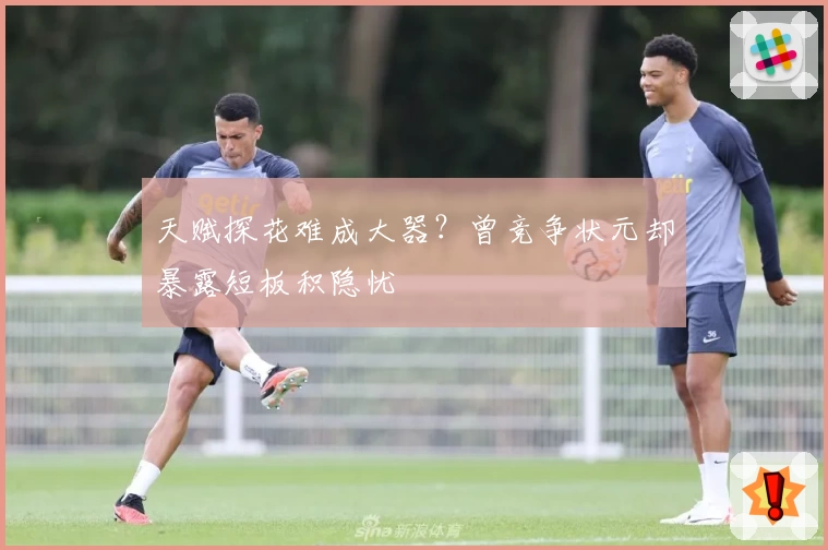 天赋探花难成大器？曾竞争状元却暴露短板积隐忧