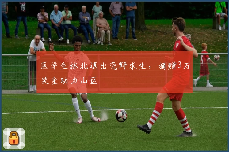 医学生林北退出荒野求生，捐赠3万奖金助力山区