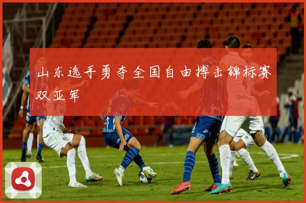 山东选手勇夺全国自由搏击锦标赛双亚军
