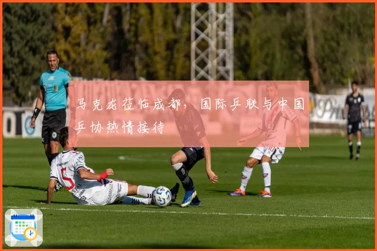 马克龙莅临成都，国际乒联与中国乒协热情接待