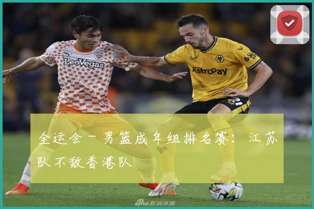 全运会 - 男篮成年组排名赛：江苏队不敌香港队