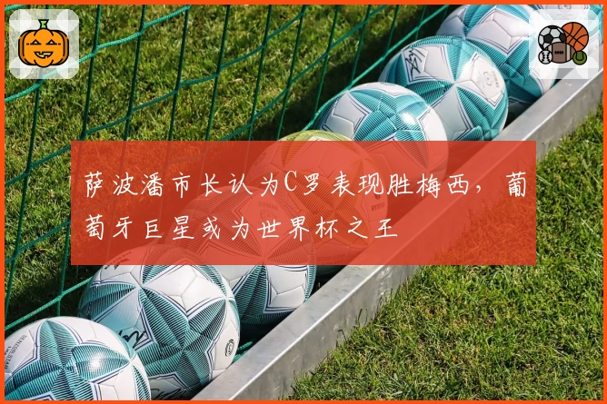 萨波潘市长认为C罗表现胜梅西，葡萄牙巨星或为世界杯之王
